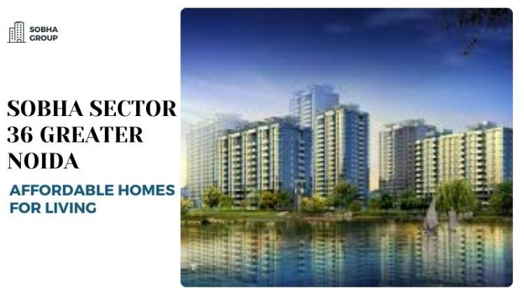 Sobha Sector 36 Greater Noida | Top-Notch Homes for Living