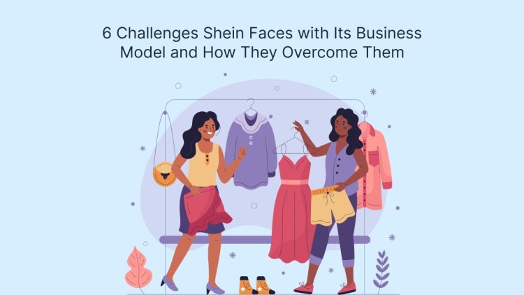 6 Challenges Shein Faces with Its Business Model and How They Overcome Them