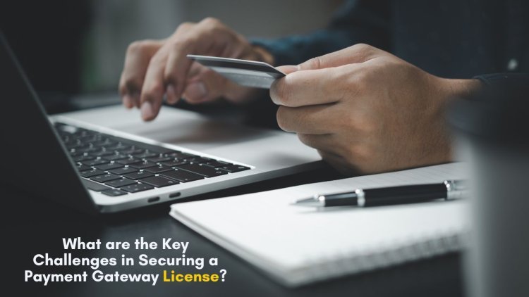 What are the Key Challenges in Securing a Payment Gateway License?