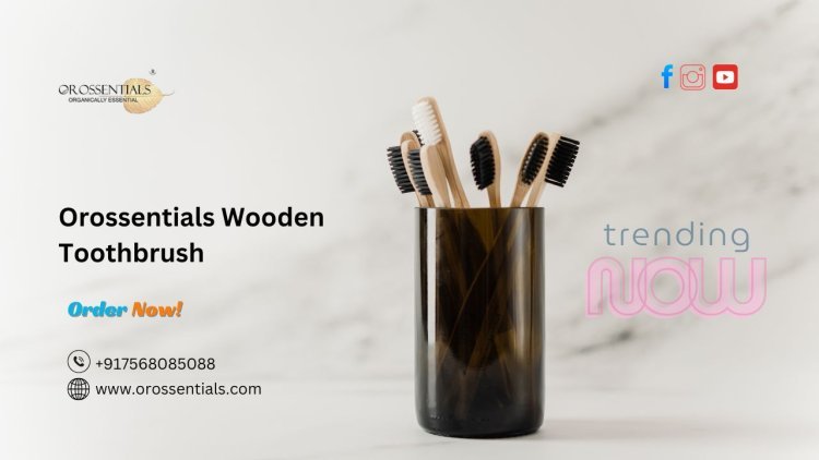 Orossentials Wooden Toothbrush: A Sustainable Choice for Healthy Teeth in India