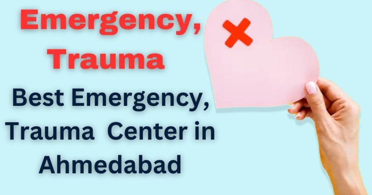 Choosing The Best Trauma And Emergency Care Center In Ahmedabad