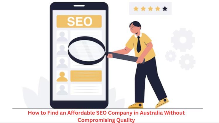 How to Find an Affordable SEO Company in Australia Without Compromising Quality