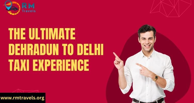 The Ultimate Dehradun to Delhi Taxi Experience