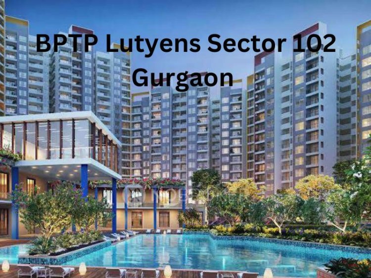 BPTP Lutyens Gurgaon – Experience Luxury Living in Sector 102