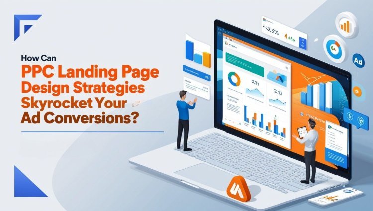 How Can PPC Landing Page Design Strategies Skyrocket Your Ad Conversions?