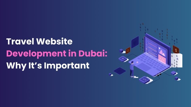 Travel Website Development in Dubai: Why It’s Important