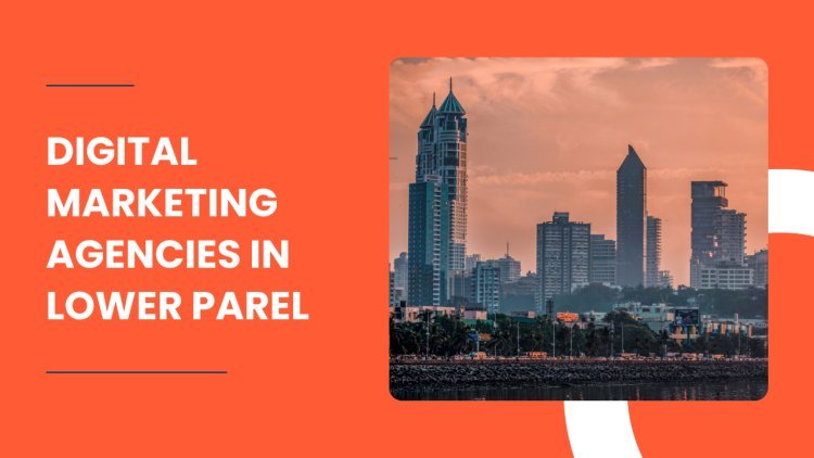 Navigating the Digital Maze: Your Ultimate Guide to Finding the Best Digital Marketing Agencies in Lower Parel