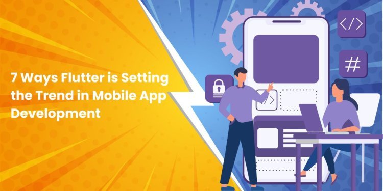 7 Ways Flutter is Setting the Trend in Mobile App Development